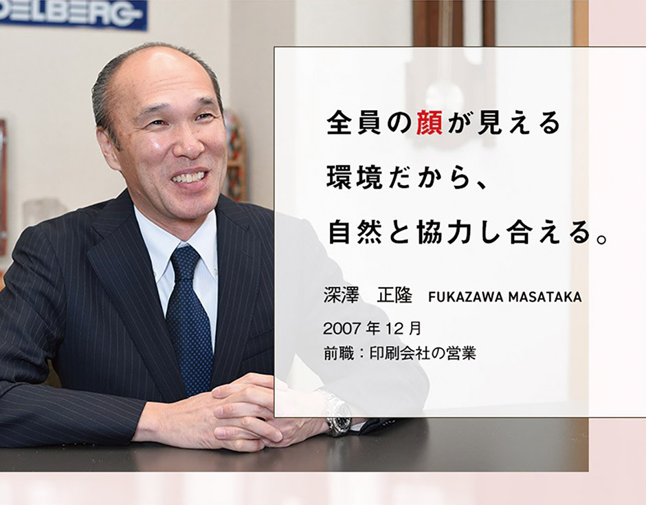 全員の顔が見える環境だから、自然と協力し合える。深澤正隆fukazawa masataka 2007年12月 前職：印刷会社の営業