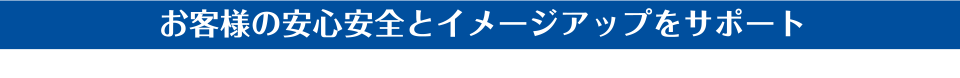 お客様の安全安心とイメージアップをサポート