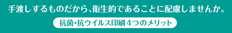 手渡しするものだから、衛生的であるこちに配慮しませんか　抗菌・抗ウイルス印刷４つのメリット